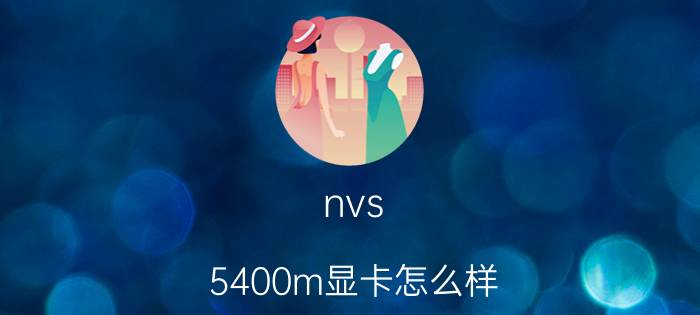 nvs 5400m显卡怎么样（nvs5400m这块显卡怎么样）